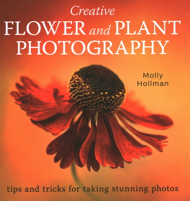 Creative Flower and Plant Photography: tips and tricks for taking stunning photos By Molly Hollman Cover Image