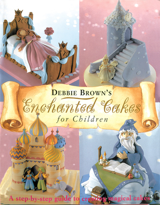 Enchanted Cakes for Children: A Step-By-Step Guide to Creating Magical Cakes (Merehurst Cake Decorating) By Debbie Brown Cover Image