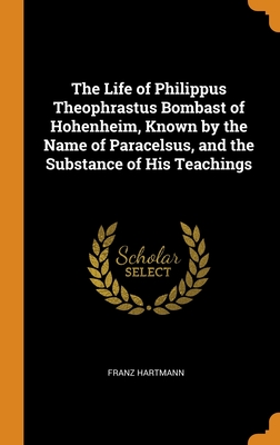 The Life of Philippus Theophrastus Bombast of Hohenheim, Known by the Name of Paracelsus, and the Substance of His Teachings By Franz Hartmann Cover Image