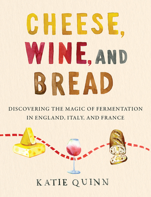 Cheese, Wine, and Bread: Discovering the Magic of Fermentation in England, Italy, and France Cover Image
