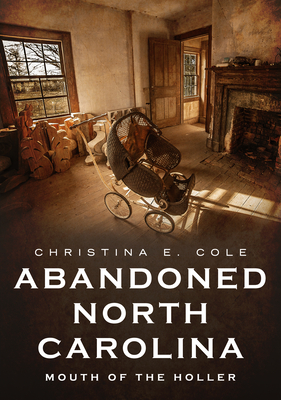 Abandoned North Carolina: Mouth of the Holler (America Through Time) By Christina E. Cole Cover Image