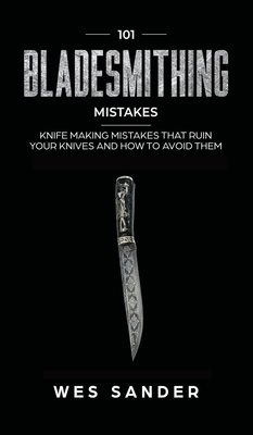 101 Bladesmithing Mistakes: Knife Making Mistakes That Ruin Your Knives and How to Avoid Them By Wes Sander Cover Image