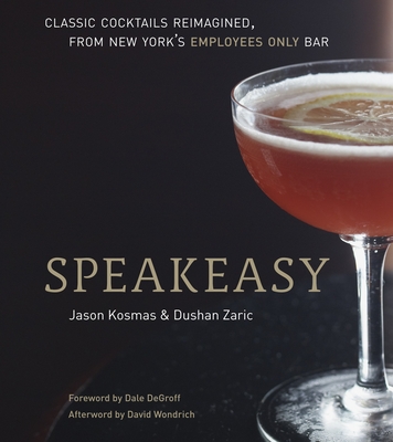 Speakeasy: The Employees Only Guide to Classic Cocktails Reimagined [A Cocktail Recipe Book] By Jason Kosmas, Dushan Zaric Cover Image