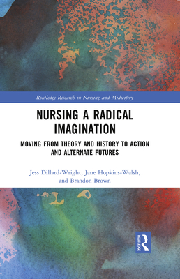 Nursing a Radical Imagination: Moving from Theory and History to Action and Alternate Futures (Routledge Research in Nursing and Midwifery) Cover Image