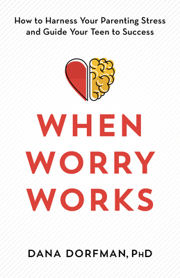 When Worry Works: How to Harness Your Parenting Stress and Guide Your Teen to Success By Dana Dorfman Cover Image