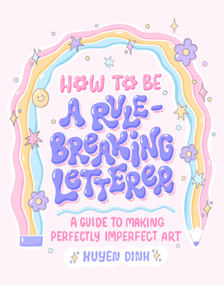 How to Be a Rule-Breaking Letterer: A Guide to Making Perfectly Imperfect Art By Huyen Dinh Cover Image