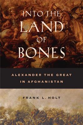 Into the Land of Bones: Alexander the Great in Afghanistan (Hellenistic Culture and Society #47)