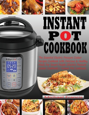 Instant Pot Cookbook: The Essential Electric Pressure Cooker Recipes Cookbook with Delicious & Healthy Meals for Smart People (Electric Pres By Michael Francis Cover Image