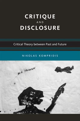Critique and Disclosure: Critical Theory between Past and Future (Studies in Contemporary German Social Thought) By Nikolas Kompridis Cover Image