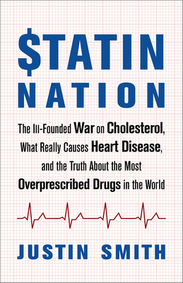 Statin Nation: The Ill-Founded War on Cholesterol, What Really Causes Heart Disease, and the Truth about the Most Overprescribed Drug By Justin Smith Cover Image