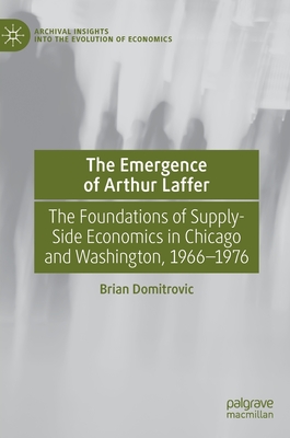 The Emergence of Arthur Laffer: The Foundations of Supply-Side Economics in Chicago and Washington, 1966-1976 (Archival Insights Into the Evolution of Economics) Cover Image