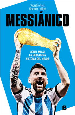 Messiánico: Lionel Messi: La verdadera historia del mejor / Messianic: Lionel Me ssi: The Real History of the Worlds Best Cover Image