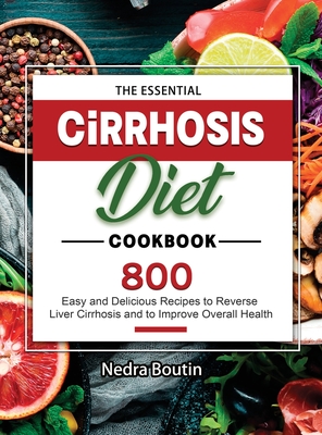 The Essential Cirrhosis Diet Cookbook: 800 Easy and Delicious Recipes to Reverse Liver Cirrhosis and to Improve Overall Health By Nedra Boutin Cover Image