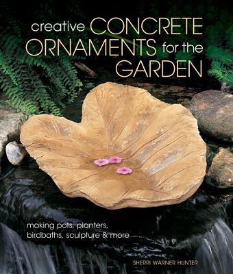 Creative Concrete Ornaments for the Garden: Making Pots, Planters, Birdbaths, Sculpture & More By Sherri Warner Hunter Cover Image