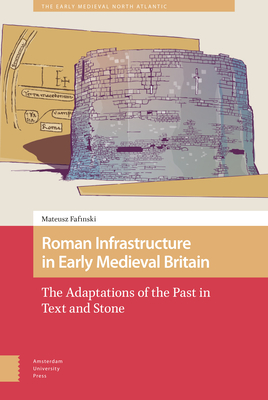 Roman Infrastructure in Early Medieval Britain: The Adaptations of the Past in Text and Stone (Early Medieval North Atlantic) Cover Image