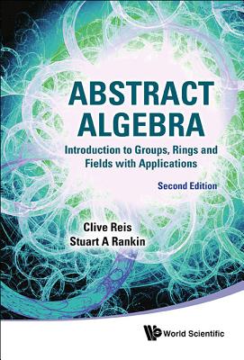 Abstract Algebra: Introduction to Groups, Rings and Fields with Applications (Second Edition) By Clive Reis, Stuart A. Rankin Cover Image