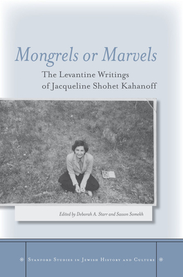 Mongrels or Marvels: The Levantine Writings of Jacqueline Shohet Kahanoff (Stanford Studies in Jewish History and Culture) By Deborah A. Starr (Editor), Sasson Somekh (Editor) Cover Image