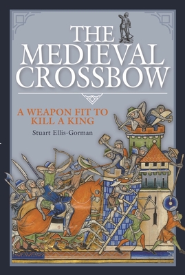 The Medieval Crossbow: A Weapon Fit to Kill a King By Stuart Ellis-Gorman Cover Image