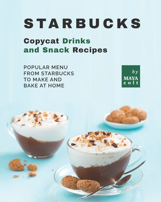 Starbucks Copycat Drinks and Snack Recipes: Popular Menu from Starbucks to Make and Bake at Home By Maya Colt Cover Image