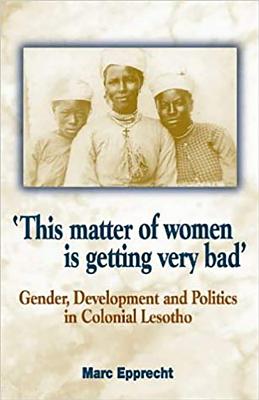 'This Matter of Women is Getting Very Bad': Gender, Development and Politics in Colonial Lesotho By Marc Epprecht Cover Image