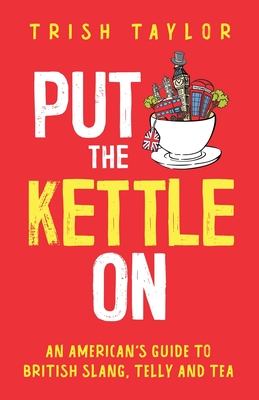 Put The Kettle On: An American's Guide to British Slang, Telly and Tea By Trish Taylor Cover Image