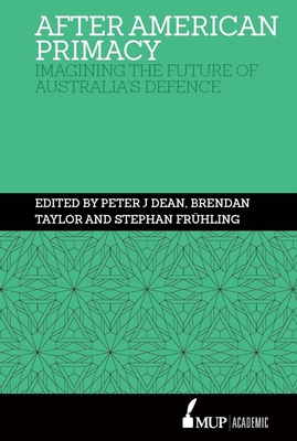 After American Primacy: Imagining the Future of Australia’s Defence By Peter J. Dean, Brendan Taylor, Stephan Frühling Cover Image