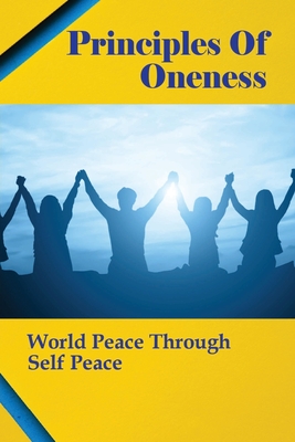 Principles Of Oneness: World Peace Through Self Peace: Global Unity And A Truly Free Global Society Founded On World Peace Cover Image
