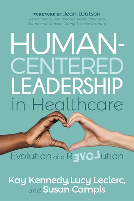 Human-Centered Leadership in Healthcare: Evolution of a Revolution By Kay Kennedy, Lucy Leclerc, Susan Campis Cover Image