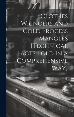 Clothes Wringers and Cold Process Mangles [technical Facts Told in a Comprehensive way] Cover Image