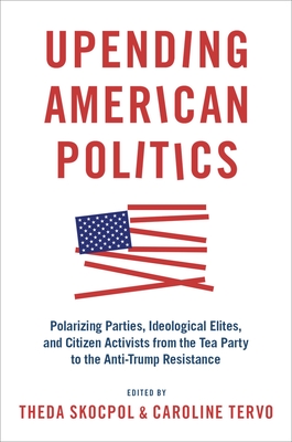 Upending American Politics: Polarizing Parties, Ideological Elites, and Citizen Activists from the Tea Party to the Anti-Trump Resistance By Theda Skocpol (Editor), Caroline Tervo (Editor) Cover Image