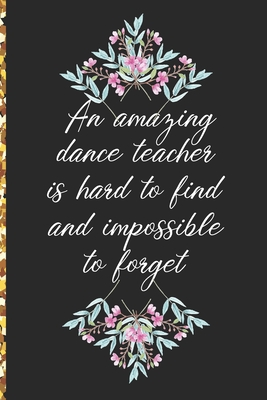 A Truly Amazing Dance Teacher Is Hard To Find, Difficult To Part With And Impossible To Forget: Thank You Appreciation Gift for Dance Teacher or Diary Cover Image