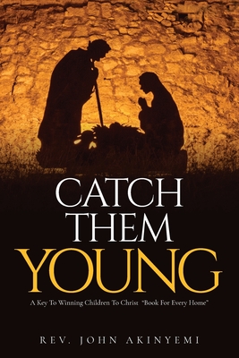 Catch Them Young: A Key To Winning Children To Christ Book For Every Home By John Akinyemi Cover Image