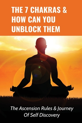 The 7 Chakras & How Can You Unblock Them: The Ascension Rules & Journey Of Self Discovery: Keys To Unlocking God'S Purpose For Your Life Cover Image