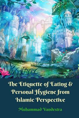 The Etiquette of Eating and Personal Hygiene from Islamic Perspective By Muhammad Vandestra Cover Image