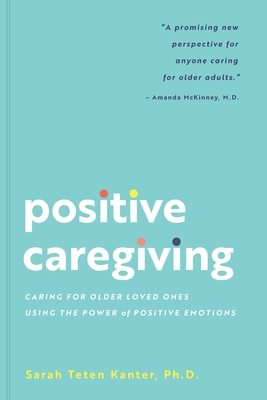 Positive Caregiving: Caring for Older Loved Ones Using the Power of Positive Emotions By Sarah Teten Kanter, PhD Cover Image