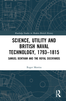 Science, Utility and British Naval Technology, 1793-1815: Samuel Bentham and the Royal Dockyards (Routledge Studies in Modern British History) By Roger Morriss Cover Image