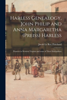Harless Genealogy, John Philip and Anna Margaretha (Preiss) Harless; Pioneers in Western Virginia and Some of Their Descendents By Jacob Le Roy 1885- Pritchard (Created by) Cover Image
