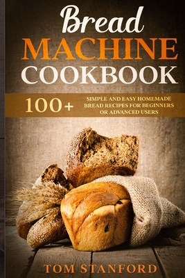 Bread Machine Cookbook: 100+ Simple and Easy Homemade Bread Recipes for Beginners or Advanced Users By Tom Stanford Cover Image