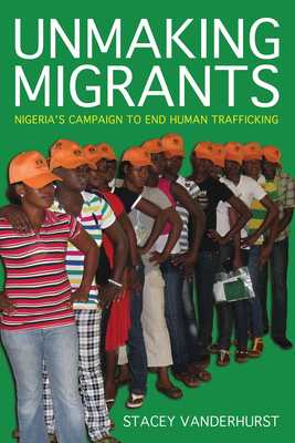 Unmaking Migrants: Nigeria's Campaign to End Human Trafficking By Stacey Vanderhurst Cover Image