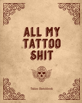 All My Tattoo Shit Tattoo Sketchbook: Artist Sketch Designs & Record Placement, Palette, Design & Details Notebook Book Cover Image