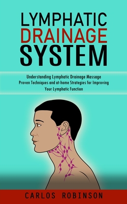 Lymphatic Drainage System: Understanding Lymphatic Drainage Massage (Proven Techniques and at-home Strategies for Improving Your Lymphatic Functi By Carlos Robinson Cover Image