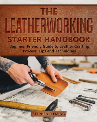 The Leatherworking Starter Handbook: Beginner Friendly Guide to Leather Crafting Process, Tips and Techniques (DIY #1) By Stephen Fleming Cover Image