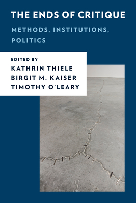 The Ends of Critique: Methods, Institutions, Politics (New Critical Humanities) By Kathrin Thiele (Editor), Birgit M. Kaiser (Editor), Timothy O'Leary (Editor) Cover Image