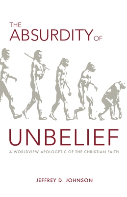 The Absurdity of Unbelief: A Worldview Apologetic of the Christian Faith By Jeffrey Johnson Cover Image