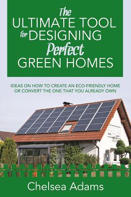 The Ultimate Tool for Designing Perfect Green Homes: Ideas on How to Create an Eco-Friendly Home or Convert the One that You Already Own Cover Image