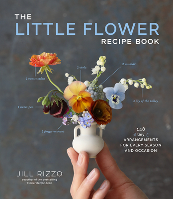 The Little Flower Recipe Book: 148 Tiny Arrangements for Every Season and Occasion By Jill Rizzo Cover Image