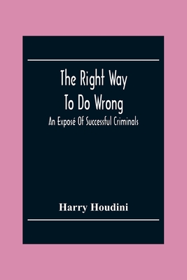 The Right Way To Do Wrong: An Exposé Of Successful Criminals By Harry Houdini Cover Image