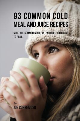 93 Common Cold Meal and Juice Recipes: Cure the Common Cold Fast Without Recurring to Pills By Joe Correa Cover Image