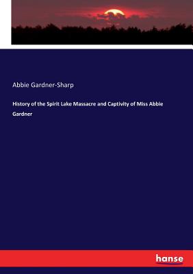 History of the Spirit Lake Massacre and Captivity of Miss Abbie Gardner Cover Image