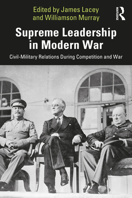 Supreme Leadership in Modern War: Civil-Military Relations During Competition and War (Cass Military Studies) Cover Image
